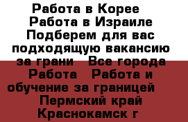  Работа в Корее I Работа в Израиле Подберем для вас подходящую вакансию за грани - Все города Работа » Работа и обучение за границей   . Пермский край,Краснокамск г.